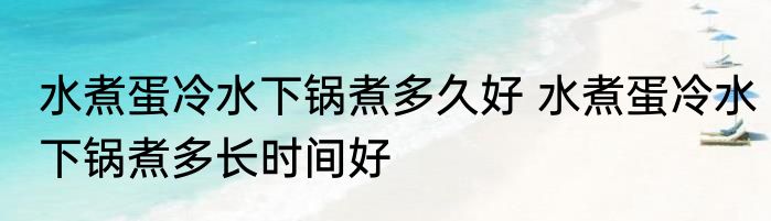 水煮蛋冷水下锅煮多久好 水煮蛋冷水下锅煮多长时间好