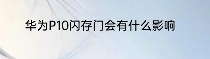 华为P10闪存门会有什么影响