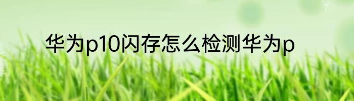 华为p10闪存怎么检测华为p