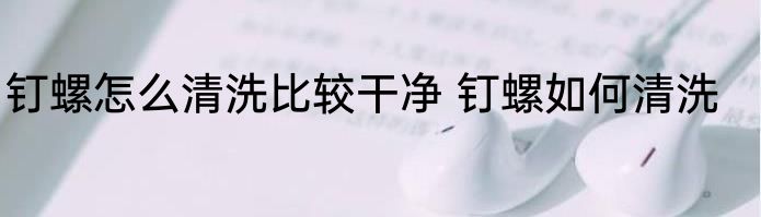 钉螺怎么清洗比较干净 钉螺如何清洗