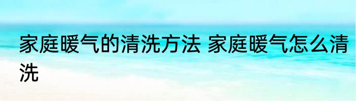 家庭暖气的清洗方法 家庭暖气怎么清洗