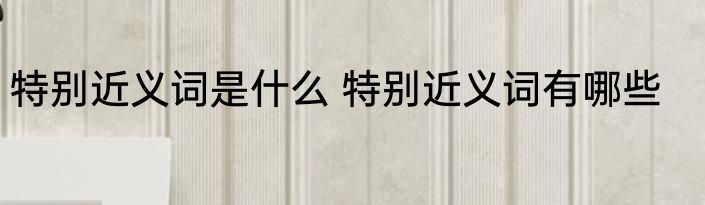 特别近义词是什么 特别近义词有哪些