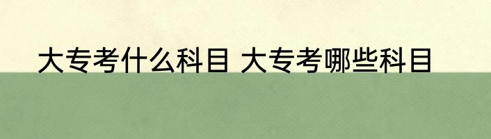 大专考什么科目 大专考哪些科目