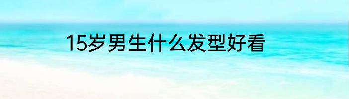 15岁男生什么发型好看