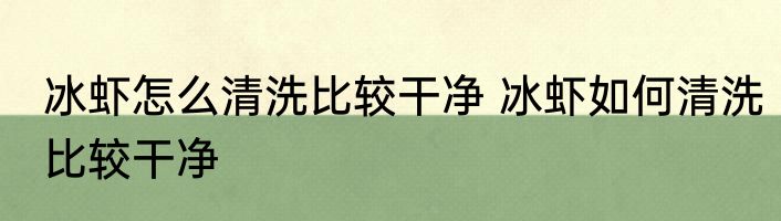 冰虾怎么清洗比较干净 冰虾如何清洗比较干净