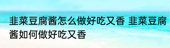 韭菜豆腐酱怎么做好吃又香 韭菜豆腐酱如何做好吃又香