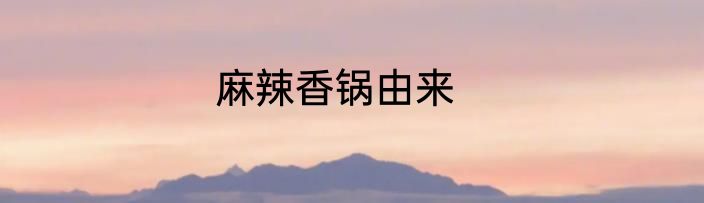 麻辣香锅由来