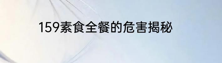 159素食全餐的危害揭秘