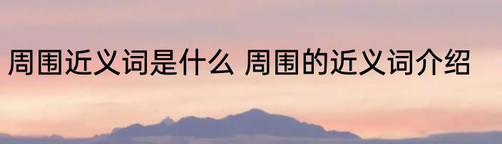 周围近义词是什么 周围的近义词介绍
