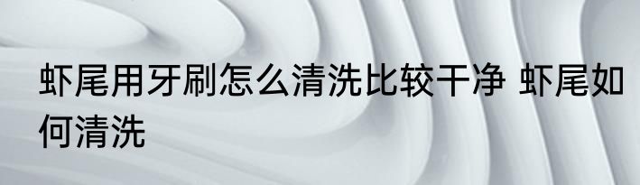 虾尾用牙刷怎么清洗比较干净 虾尾如何清洗