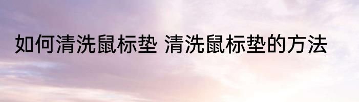 如何清洗鼠标垫 清洗鼠标垫的方法