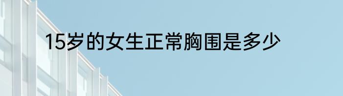 15岁的女生正常胸围是多少