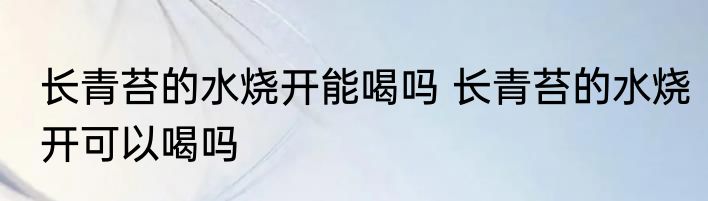 长青苔的水烧开能喝吗 长青苔的水烧开可以喝吗