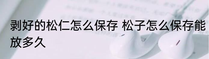 剥好的松仁怎么保存 松子怎么保存能放多久
