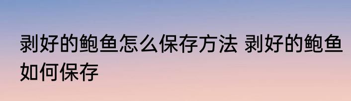 剥好的鲍鱼怎么保存方法 剥好的鲍鱼如何保存