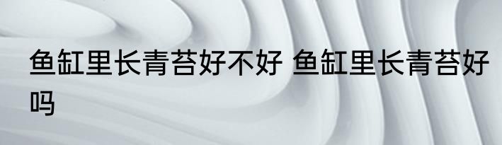 鱼缸里长青苔好不好 鱼缸里长青苔好吗