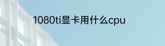 1080ti显卡用什么cpu