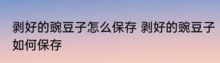 剥好的豌豆子怎么保存 剥好的豌豆子如何保存