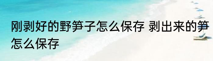 刚剥好的野笋子怎么保存 剥出来的笋怎么保存