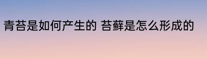 青苔是如何产生的 苔藓是怎么形成的