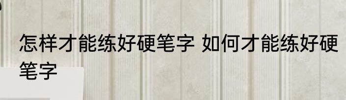 怎样才能练好硬笔字 如何才能练好硬笔字