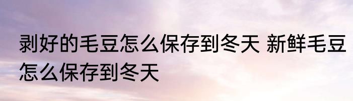 剥好的毛豆怎么保存到冬天 新鲜毛豆怎么保存到冬天