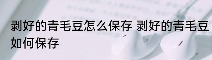 剥好的青毛豆怎么保存 剥好的青毛豆如何保存