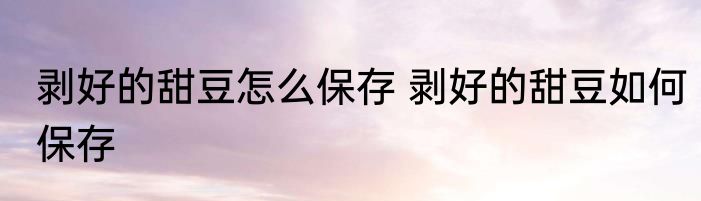 剥好的甜豆怎么保存 剥好的甜豆如何保存