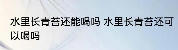水里长青苔还能喝吗 水里长青苔还可以喝吗