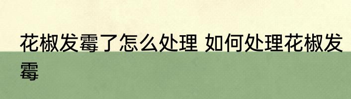 花椒发霉了怎么处理 如何处理花椒发霉