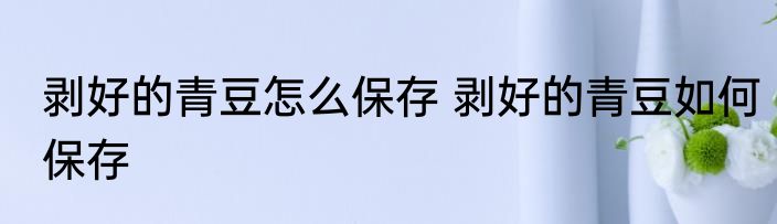 剥好的青豆怎么保存 剥好的青豆如何保存