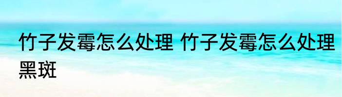 竹子发霉怎么处理 竹子发霉怎么处理黑斑
