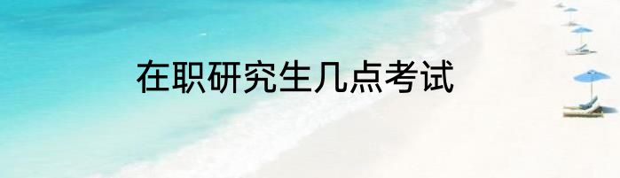 在职研究生几点考试