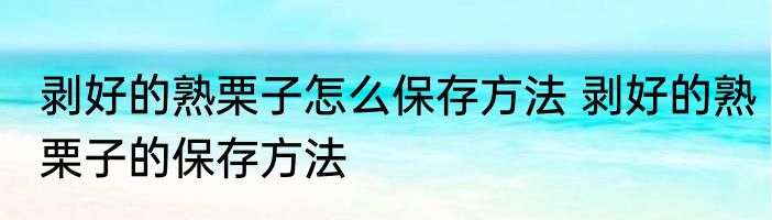 剥好的熟栗子怎么保存方法 剥好的熟栗子的保存方法