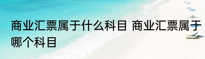 商业汇票属于什么科目 商业汇票属于哪个科目