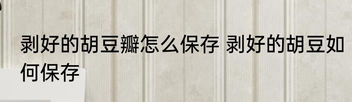 剥好的胡豆瓣怎么保存 剥好的胡豆如何保存