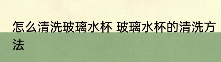 怎么清洗玻璃水杯 玻璃水杯的清洗方法