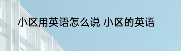 小区用英语怎么说 小区的英语