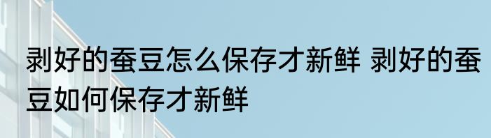 剥好的蚕豆怎么保存才新鲜 剥好的蚕豆如何保存才新鲜