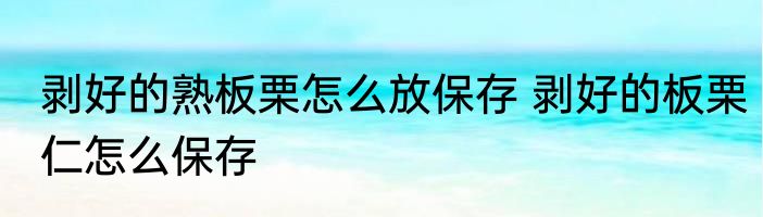 剥好的熟板栗怎么放保存 剥好的板栗仁怎么保存