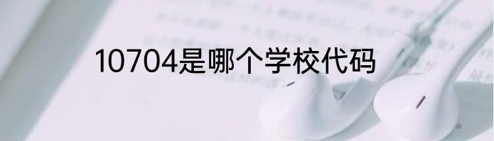 10704是哪个学校代码