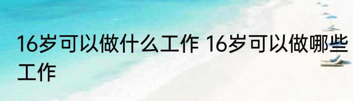 16岁可以做什么工作 16岁可以做哪些工作