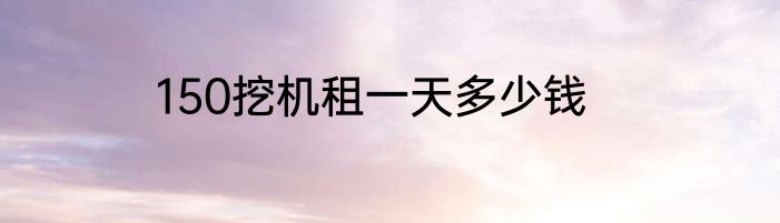 150挖机租一天多少钱