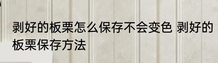 剥好的板栗怎么保存不会变色 剥好的板栗保存方法