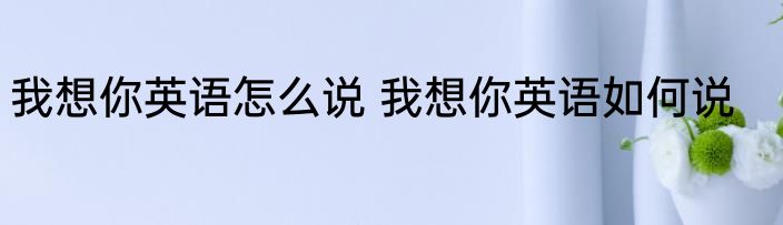 我想你英语怎么说 我想你英语如何说