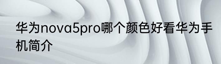 华为nova5pro哪个颜色好看华为手机简介