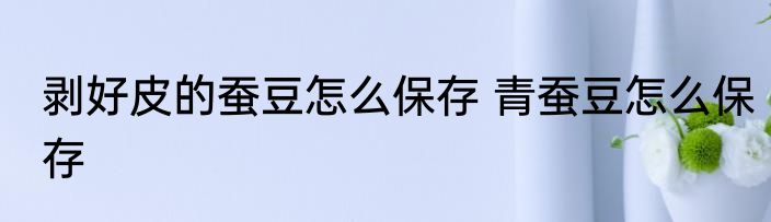 剥好皮的蚕豆怎么保存 青蚕豆怎么保存