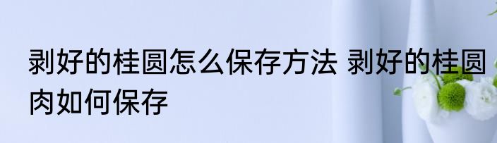 剥好的桂圆怎么保存方法 剥好的桂圆肉如何保存