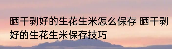 晒干剥好的生花生米怎么保存 晒干剥好的生花生米保存技巧