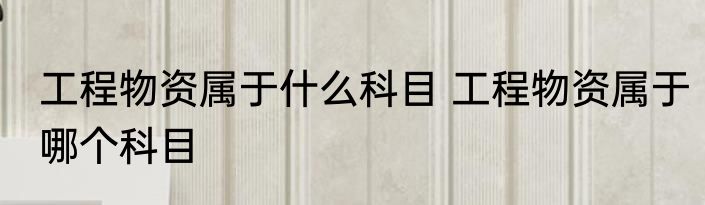 工程物资属于什么科目 工程物资属于哪个科目